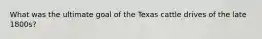 What was the ultimate goal of the Texas cattle drives of the late 1800s?