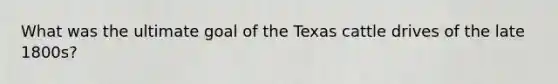 What was the ultimate goal of the Texas cattle drives of the late 1800s?