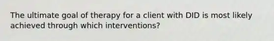 The ultimate goal of therapy for a client with DID is most likely achieved through which interventions?