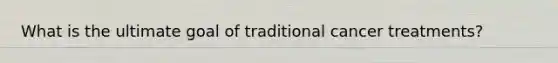 What is the ultimate goal of traditional cancer treatments?