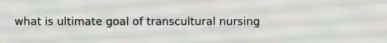 what is ultimate goal of transcultural nursing