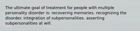 The ultimate goal of treatment for people with multiple personality disorder is: recovering memories. recognizing the disorder. integration of subpersonalities. asserting subpersonalities at will.