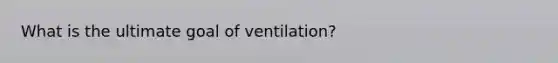 What is the ultimate goal of ventilation?