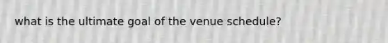 what is the ultimate goal of the venue schedule?