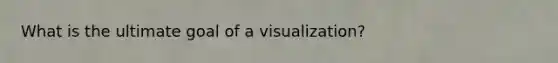 What is the ultimate goal of a visualization?