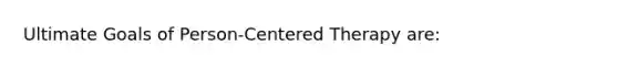 Ultimate Goals of Person-Centered Therapy are: