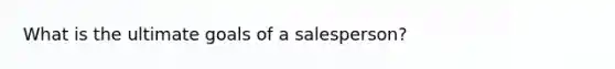 What is the ultimate goals of a salesperson?