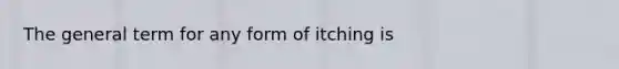 The general term for any form of itching is