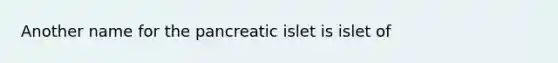 Another name for the pancreatic islet is islet of