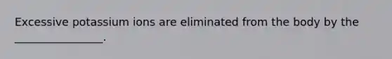 Excessive potassium ions are eliminated from the body by the ________________.