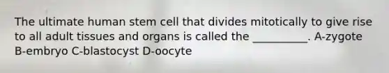 The ultimate human stem cell that divides mitotically to give rise to all adult tissues and organs is called the __________. A-zygote B-embryo C-blastocyst D-oocyte