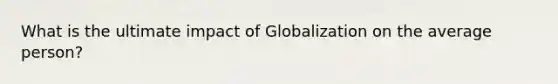 What is the ultimate impact of Globalization on the average person?