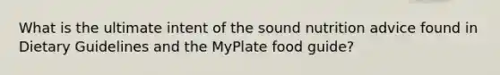 What is the ultimate intent of the sound nutrition advice found in Dietary Guidelines and the MyPlate food guide?