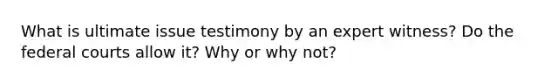 What is ultimate issue testimony by an expert witness? Do the federal courts allow it? Why or why not?