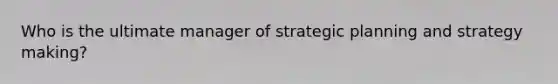 Who is the ultimate manager of strategic planning and strategy making?