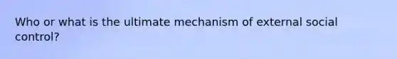 Who or what is the ultimate mechanism of external social control?