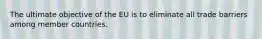 The ultimate objective of the EU is to eliminate all trade barriers among member countries.