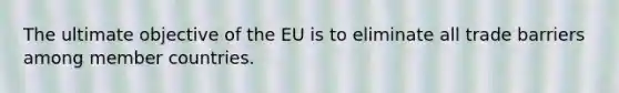 The ultimate objective of the EU is to eliminate all trade barriers among member countries.