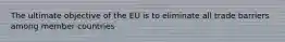 The ultimate objective of the EU is to eliminate all trade barriers among member countries