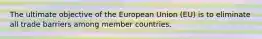 The ultimate objective of the European Union (EU) is to eliminate all trade barriers among member countries.