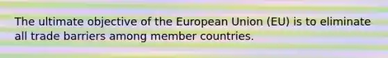 The ultimate objective of the European Union (EU) is to eliminate all trade barriers among member countries.