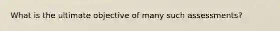 What is the ultimate objective of many such assessments?