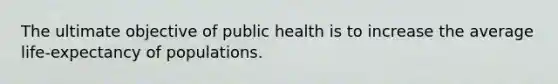 The ultimate objective of public health is to increase the average life-expectancy of populations.​