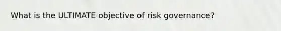 What is the ULTIMATE objective of risk governance?