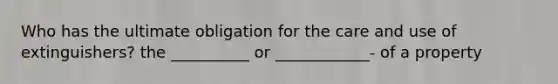 Who has the ultimate obligation for the care and use of extinguishers? the __________ or ____________- of a property
