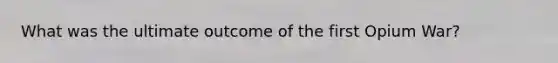 What was the ultimate outcome of the first Opium War?
