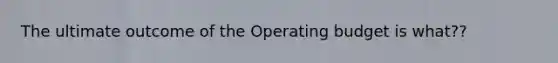 The ultimate outcome of the Operating budget is what??