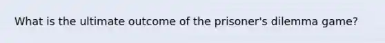 What is the ultimate outcome of the prisoner's dilemma game?