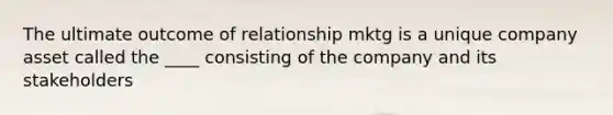 The ultimate outcome of relationship mktg is a unique company asset called the ____ consisting of the company and its stakeholders