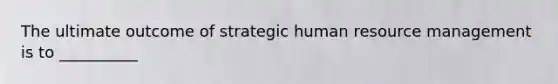 The ultimate outcome of strategic human resource management is to __________