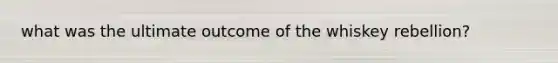 what was the ultimate outcome of the whiskey rebellion?