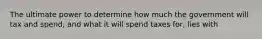 The ultimate power to determine how much the government will tax and spend, and what it will spend taxes for, lies with