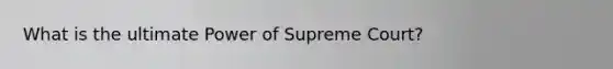 What is the ultimate Power of Supreme Court?