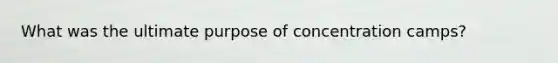 What was the ultimate purpose of concentration camps?