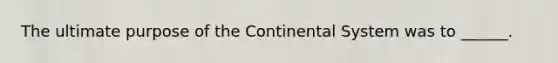 The ultimate purpose of the Continental System was to ______.