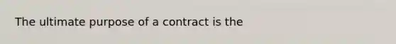 The ultimate purpose of a contract is the