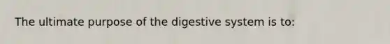 The ultimate purpose of the digestive system is to: