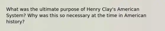 What was the ultimate purpose of Henry Clay's American System? Why was this so necessary at the time in American history?