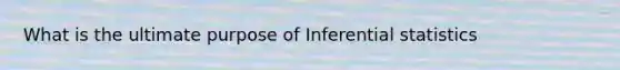 What is the ultimate purpose of Inferential statistics