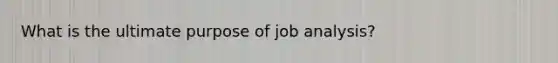 What is the ultimate purpose of job analysis?