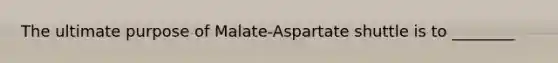 The ultimate purpose of Malate-Aspartate shuttle is to ________