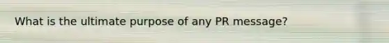 What is the ultimate purpose of any PR message?