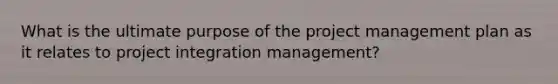 What is the ultimate purpose of the project management plan as it relates to project integration management?