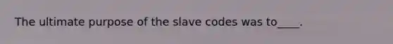 The ultimate purpose of the slave codes was to____.