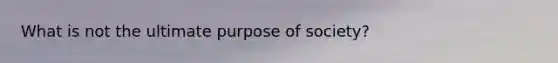 What is not the ultimate purpose of society?