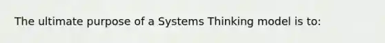 The ultimate purpose of a Systems Thinking model is to: